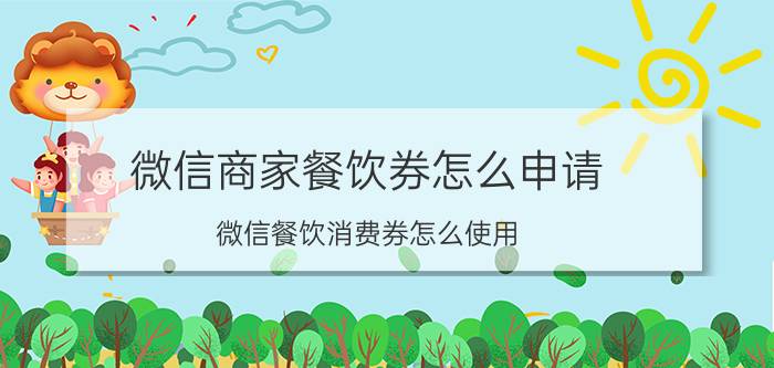 微信商家餐饮券怎么申请 微信餐饮消费券怎么使用？